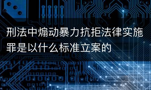 刑法中煽动暴力抗拒法律实施罪是以什么标准立案的