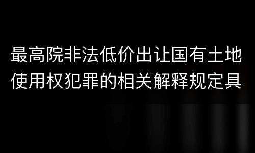 最高院非法低价出让国有土地使用权犯罪的相关解释规定具体是什么内容