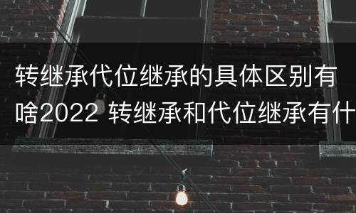 转继承代位继承的具体区别有啥2022 转继承和代位继承有什么区别