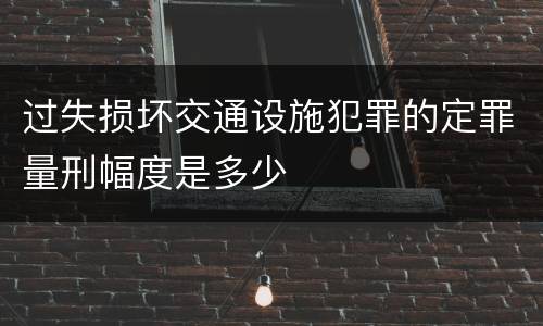 过失损坏交通设施犯罪的定罪量刑幅度是多少