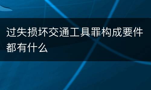 过失损坏交通工具罪构成要件都有什么