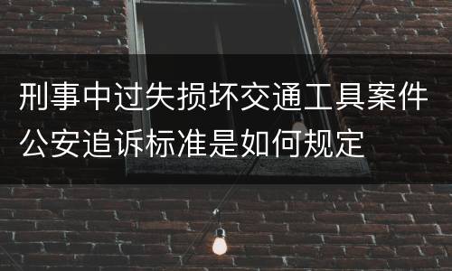 刑事中过失损坏交通工具案件公安追诉标准是如何规定