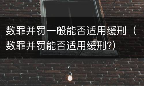 数罪并罚一般能否适用缓刑（数罪并罚能否适用缓刑?）