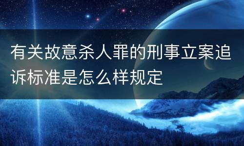 有关故意杀人罪的刑事立案追诉标准是怎么样规定
