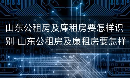 山东公租房及廉租房要怎样识别 山东公租房及廉租房要怎样识别出来