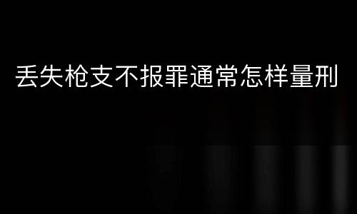 丢失枪支不报罪通常怎样量刑