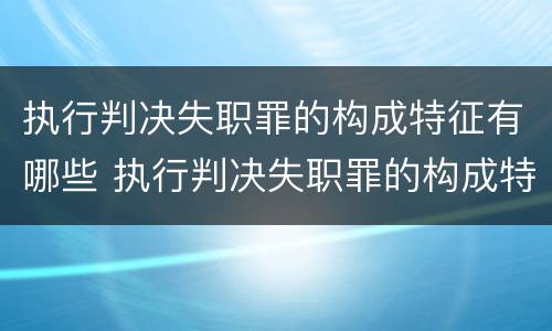 执行判决失职罪的构成特征有哪些 执行判决失职罪的构成特征有哪些要件