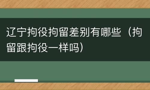 辽宁拘役拘留差别有哪些（拘留跟拘役一样吗）