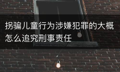拐骗儿童行为涉嫌犯罪的大概怎么追究刑事责任
