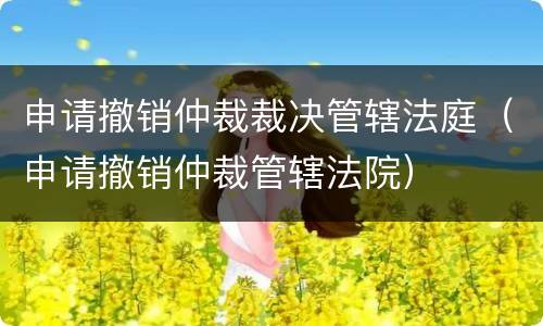 申请撤销仲裁裁决管辖法庭（申请撤销仲裁管辖法院）