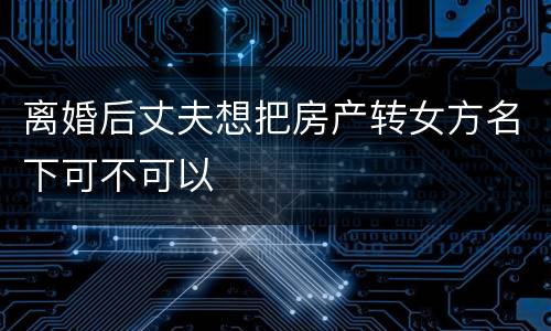 离婚后丈夫想把房产转女方名下可不可以