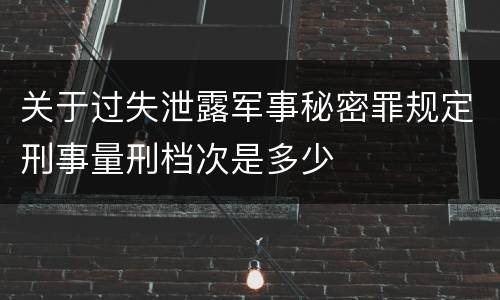 关于过失泄露军事秘密罪规定刑事量刑档次是多少