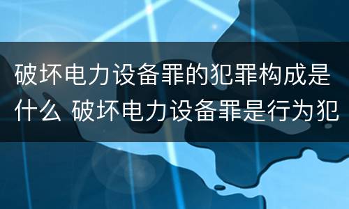 破坏电力设备罪的犯罪构成是什么 破坏电力设备罪是行为犯吗