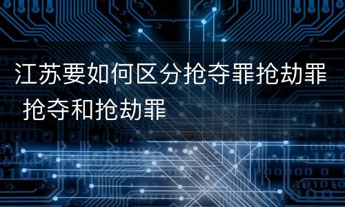 江苏要如何区分抢夺罪抢劫罪 抢夺和抢劫罪