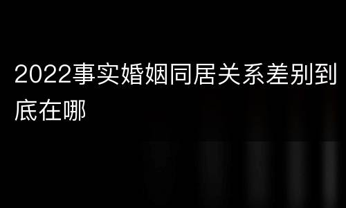 2022事实婚姻同居关系差别到底在哪
