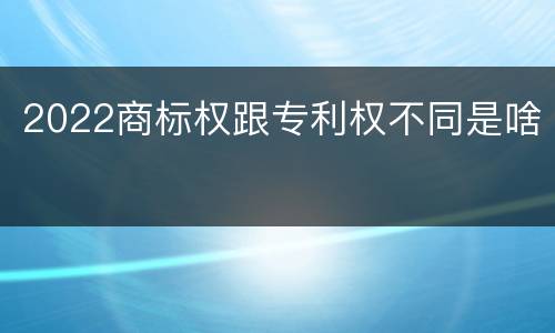 2022商标权跟专利权不同是啥