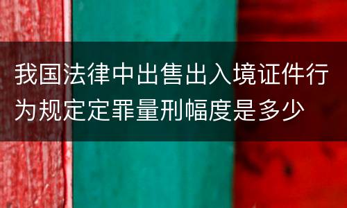 我国法律中出售出入境证件行为规定定罪量刑幅度是多少