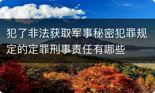 犯了非法获取军事秘密犯罪规定的定罪刑事责任有哪些