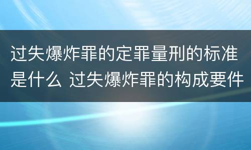 过失爆炸罪的定罪量刑的标准是什么 过失爆炸罪的构成要件