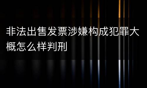 非法出售发票涉嫌构成犯罪大概怎么样判刑