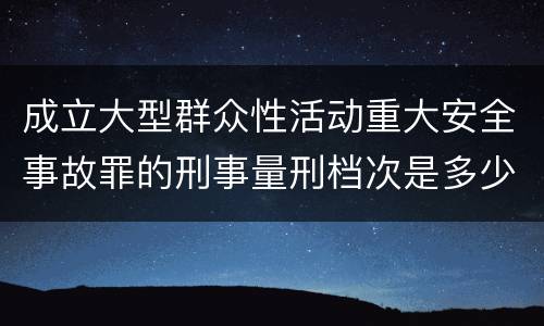 成立大型群众性活动重大安全事故罪的刑事量刑档次是多少