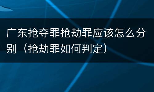 广东抢夺罪抢劫罪应该怎么分别（抢劫罪如何判定）