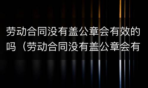 劳动合同没有盖公章会有效的吗（劳动合同没有盖公章会有效的吗怎么办）