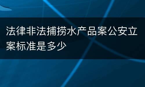 法律非法捕捞水产品案公安立案标准是多少