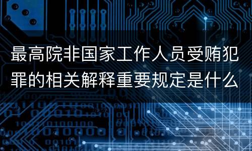 最高院非国家工作人员受贿犯罪的相关解释重要规定是什么
