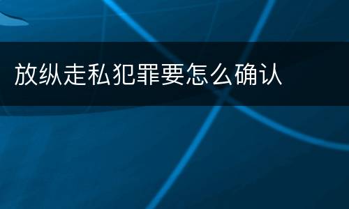 放纵走私犯罪要怎么确认