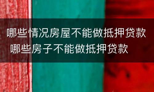 哪些情况房屋不能做抵押贷款 哪些房子不能做抵押贷款