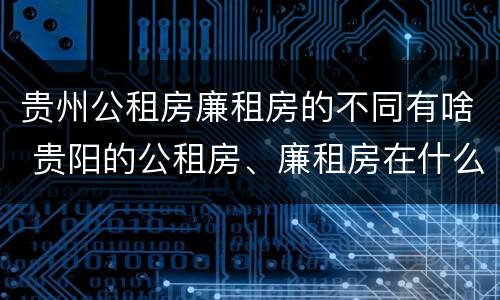 贵州公租房廉租房的不同有啥 贵阳的公租房、廉租房在什么地方?