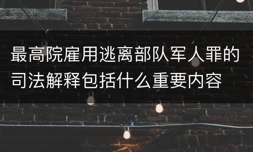 最高院雇用逃离部队军人罪的司法解释包括什么重要内容