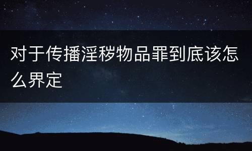 对于传播淫秽物品罪到底该怎么界定