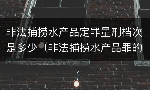 非法捕捞水产品定罪量刑档次是多少（非法捕捞水产品罪的量刑标准）