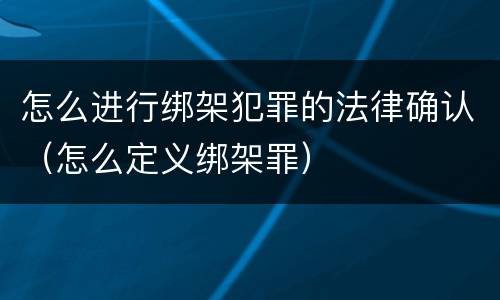 怎么进行绑架犯罪的法律确认（怎么定义绑架罪）