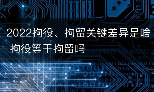 2022拘役、拘留关键差异是啥 拘役等于拘留吗