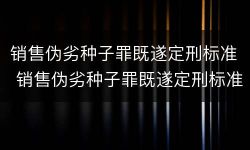 销售伪劣种子罪既遂定刑标准 销售伪劣种子罪既遂定刑标准是多少