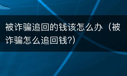 被诈骗追回的钱该怎么办（被诈骗怎么追回钱?）