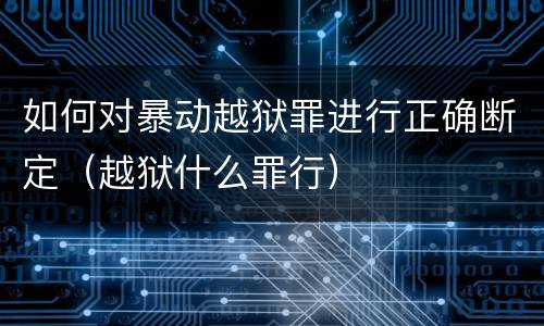 如何对暴动越狱罪进行正确断定(越狱什么罪行)
