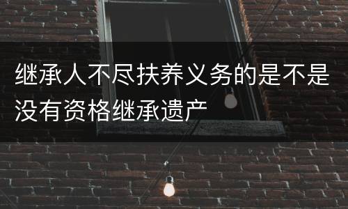 继承人不尽扶养义务的是不是没有资格继承遗产