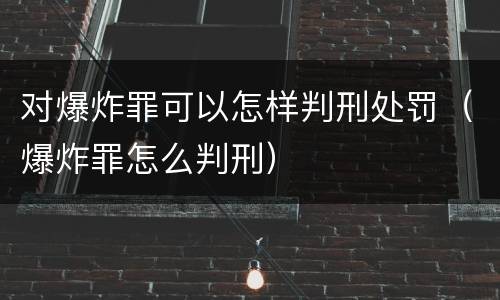 对爆炸罪可以怎样判刑处罚（爆炸罪怎么判刑）