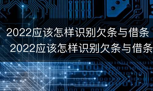2022应该怎样识别欠条与借条 2022应该怎样识别欠条与借条呢