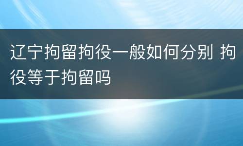 辽宁拘留拘役一般如何分别 拘役等于拘留吗