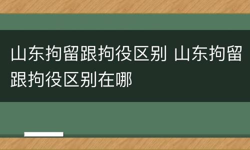 山东拘留跟拘役区别 山东拘留跟拘役区别在哪