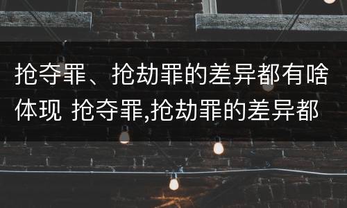抢夺罪、抢劫罪的差异都有啥体现 抢夺罪,抢劫罪的差异都有啥体现呢