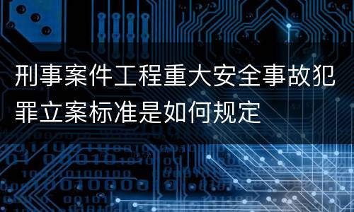 刑事案件工程重大安全事故犯罪立案标准是如何规定