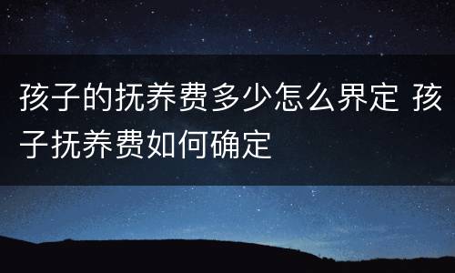 孩子的抚养费多少怎么界定 孩子抚养费如何确定