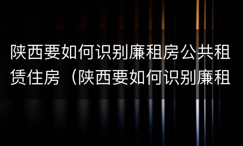 陕西要如何识别廉租房公共租赁住房（陕西要如何识别廉租房公共租赁住房信息）