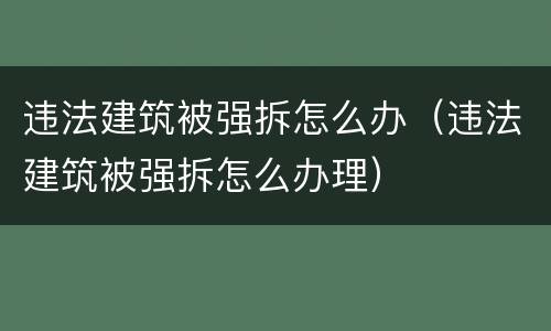 违法建筑被强拆怎么办（违法建筑被强拆怎么办理）